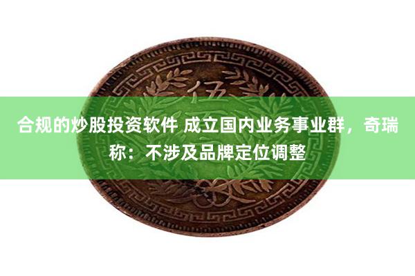 合规的炒股投资软件 成立国内业务事业群，奇瑞称：不涉及品牌定