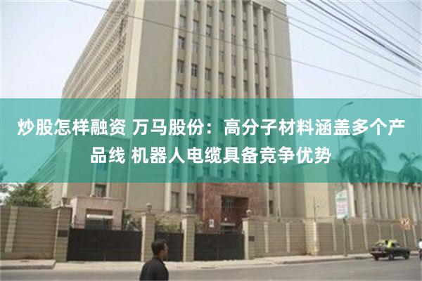 炒股怎样融资 万马股份：高分子材料涵盖多个产品线 机器人电缆