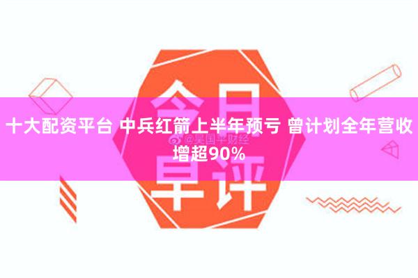 十大配资平台 中兵红箭上半年预亏 曾计划全年营收增超90%