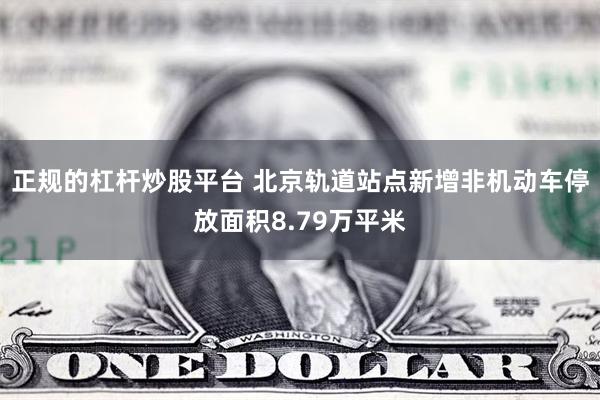 正规的杠杆炒股平台 北京轨道站点新增非机动车停放面积8.79