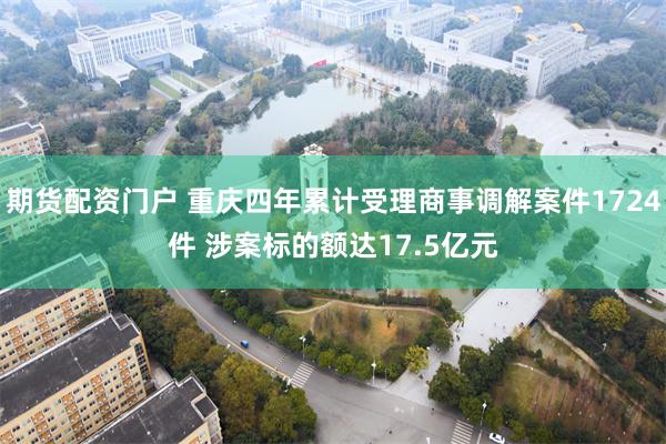 期货配资门户 重庆四年累计受理商事调解案件1724件 涉案标
