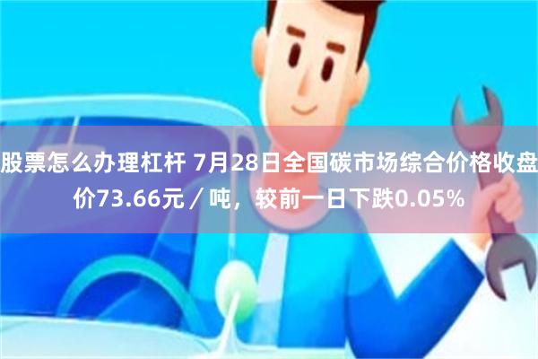 股票怎么办理杠杆 7月28日全国碳市场综合价格收盘价73.6