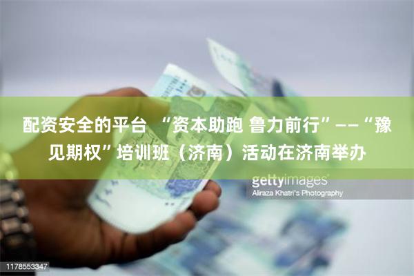 配资安全的平台  “资本助跑 鲁力前行”——“豫见期权”培训