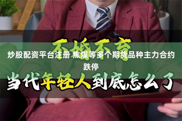 炒股配资平台注册 焦煤等多个期货品种主力合约跌停