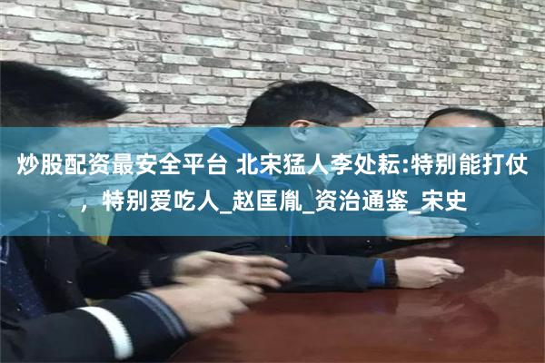 炒股配资最安全平台 北宋猛人李处耘:特别能打仗，特别爱吃人_