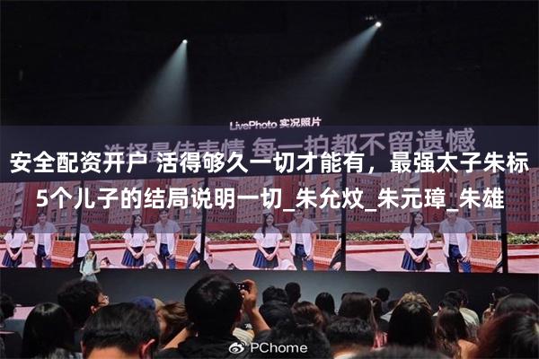 安全配资开户 活得够久一切才能有，最强太子朱标5个儿子的结局