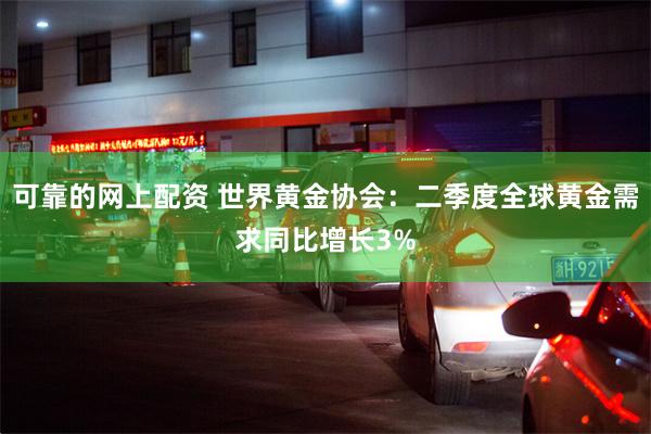 可靠的网上配资 世界黄金协会：二季度全球黄金需求同比增长3%