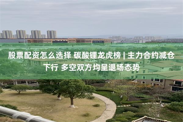 股票配资怎么选择 碳酸锂龙虎榜 | 主力合约减仓下行 多空双