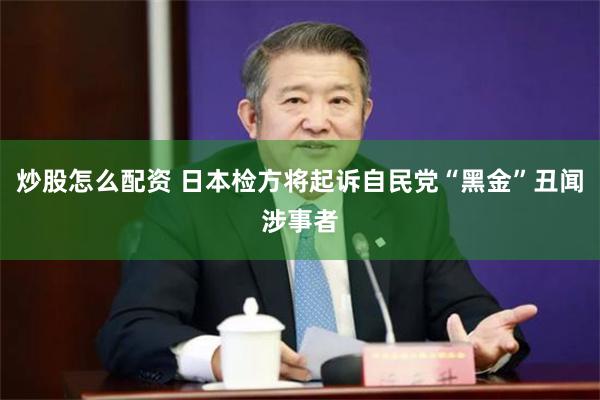 炒股怎么配资 日本检方将起诉自民党“黑金”丑闻涉事者