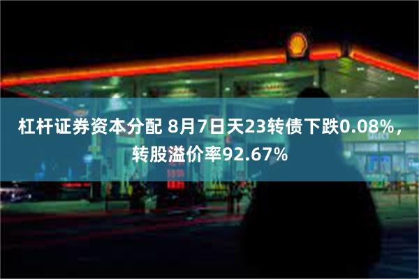 杠杆证券资本分配 8月7日天23转债下跌0.08%，转股溢价