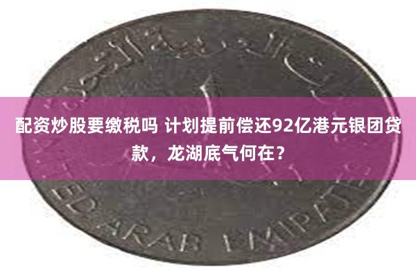 配资炒股要缴税吗 计划提前偿还92亿港元银团贷款，龙湖底气何