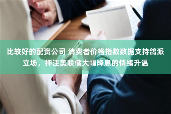 比较好的配资公司 消费者价格指数数据支持鸽派立场，押注美联储