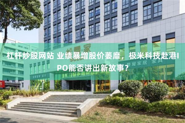 杠杆炒股网站 业绩暴增股价萎靡，极米科技赴港IPO能否讲出新