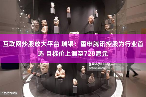 互联网炒股放大平台 瑞银：重申腾讯控股为行业首选 目标价上调