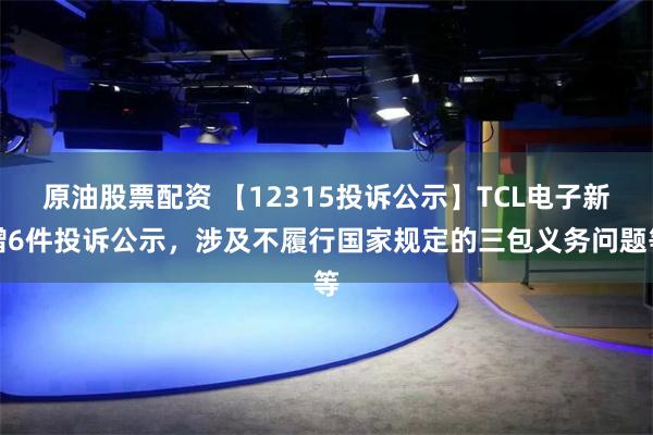 原油股票配资 【12315投诉公示】TCL电子新增6件投诉公