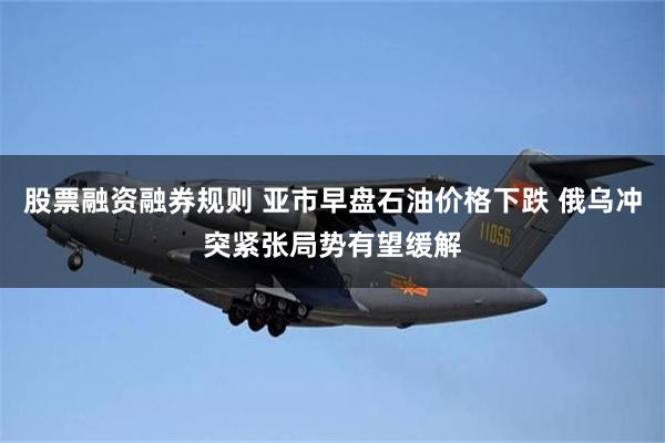 股票融资融券规则 亚市早盘石油价格下跌 俄乌冲突紧张局势有望