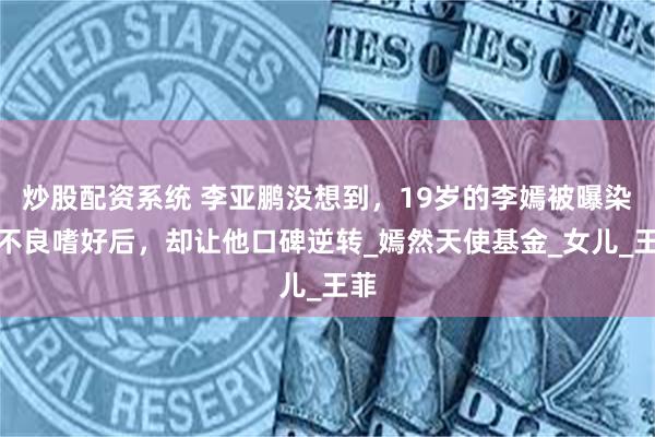 炒股配资系统 李亚鹏没想到，19岁的李嫣被曝染上不良嗜好后，