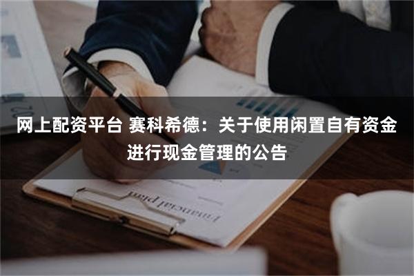 网上配资平台 赛科希德：关于使用闲置自有资金进行现金管理的公