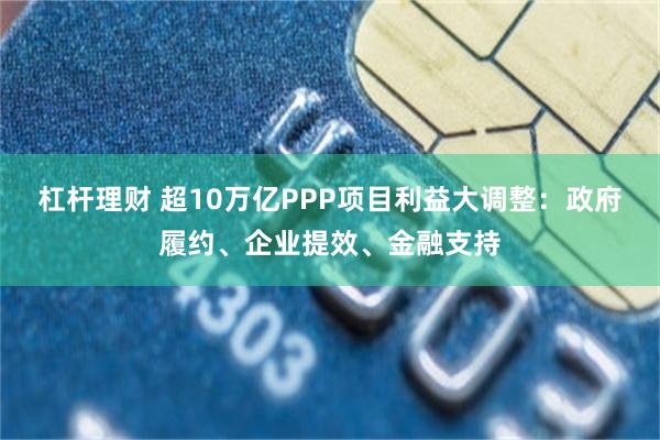 杠杆理财 超10万亿PPP项目利益大调整：政府履约、企业提效
