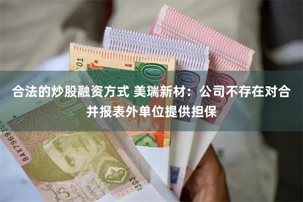 合法的炒股融资方式 美瑞新材：公司不存在对合并报表外单位提供