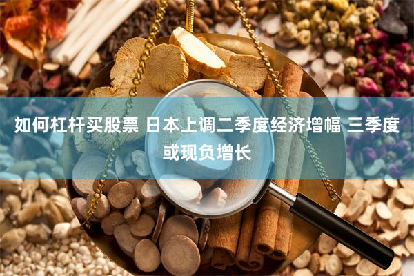 如何杠杆买股票 日本上调二季度经济增幅 三季度或现负增长