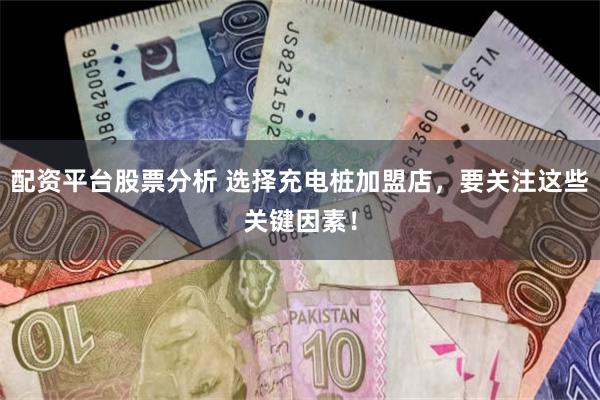 配资平台股票分析 选择充电桩加盟店，要关注这些关键因素！