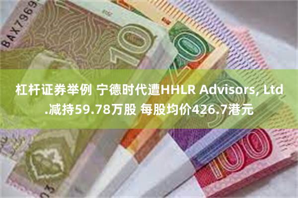 杠杆证券举例 宁德时代遭HHLR Advisors, Ltd
