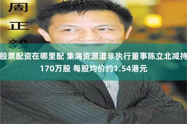 股票配资在哪里配 集海资源遭非执行董事陈立北减持170万股 
