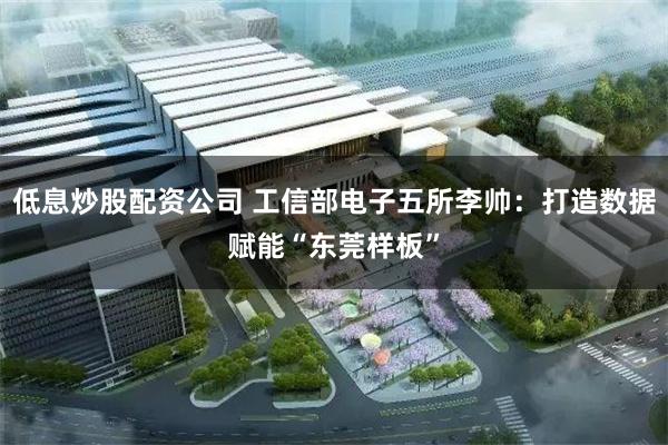 低息炒股配资公司 工信部电子五所李帅：打造数据赋能“东莞样板
