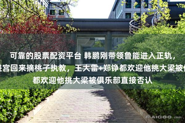 可靠的股票配资平台 韩鹏刚带领鲁能进入正轨，李霄鹏就要二进宫