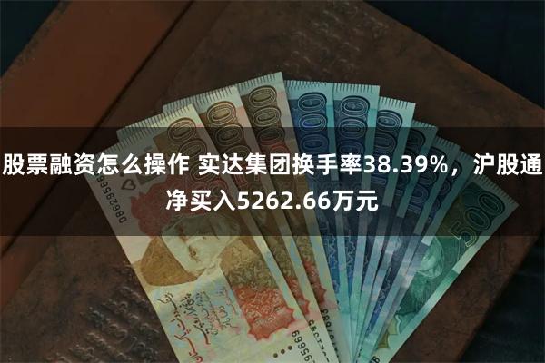 股票融资怎么操作 实达集团换手率38.39%，沪股通净买入5