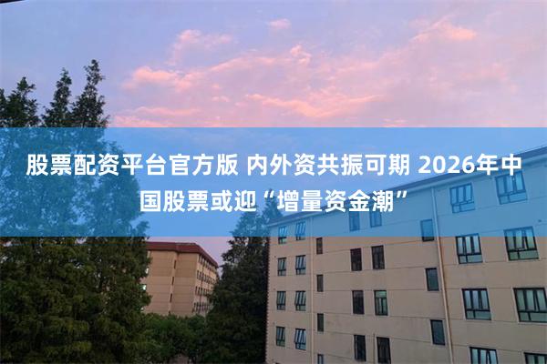 股票配资平台官方版 内外资共振可期 2026年中国股票或迎“