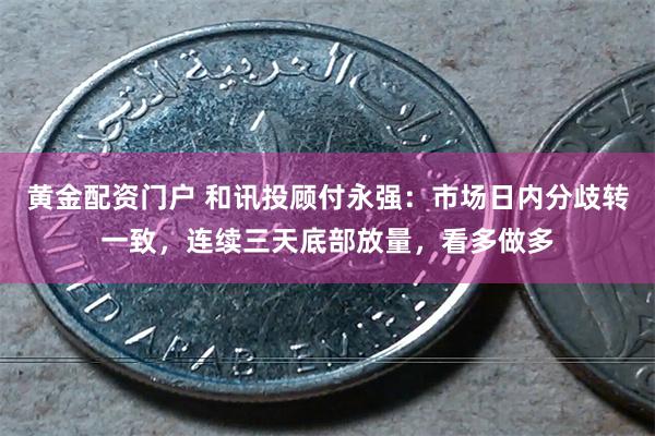 黄金配资门户 和讯投顾付永强：市场日内分歧转一致，连续三天底