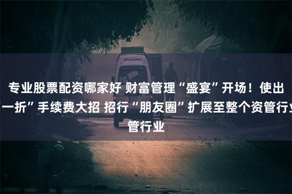 专业股票配资哪家好 财富管理“盛宴”开场！使出“一折”手续费