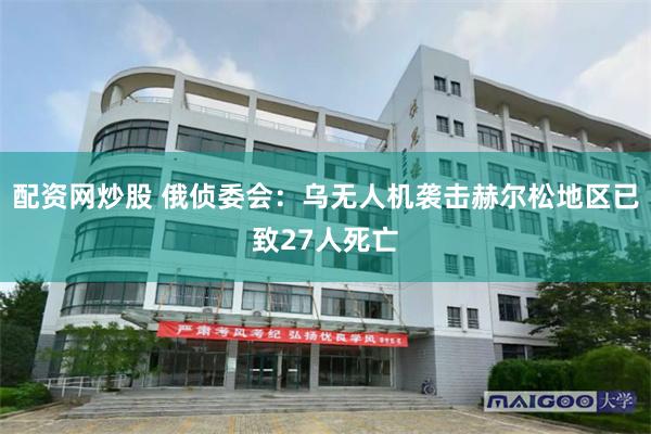 配资网炒股 俄侦委会：乌无人机袭击赫尔松地区已致27人死亡