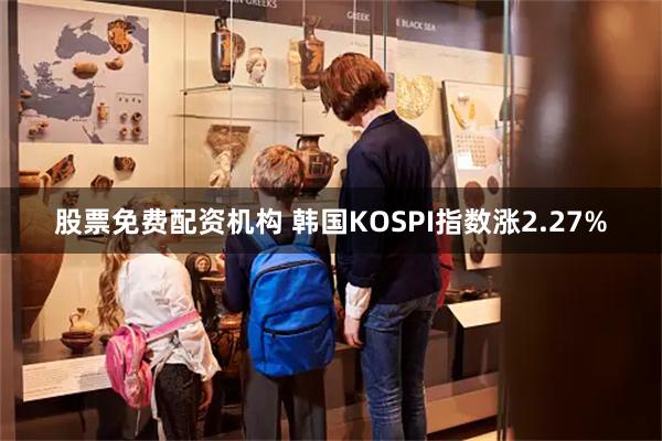 股票免费配资机构 韩国KOSPI指数涨2.27%